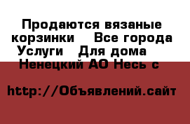 Продаются вязаные корзинки  - Все города Услуги » Для дома   . Ненецкий АО,Несь с.